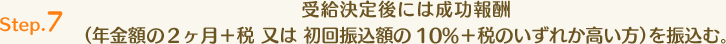 Step.7 受給決定後には成功報酬（年金額の２ヶ月＋税 又は 初回振込額の10%＋税のいずれか高い方）を振込む。